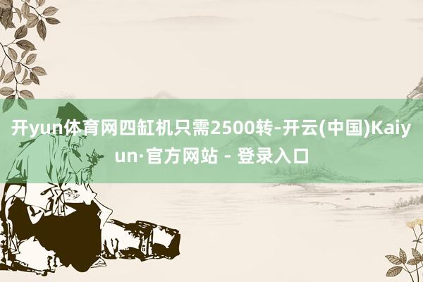 开yun体育网四缸机只需2500转-开云(中国)Kaiyun·官方网站 - 登录入口