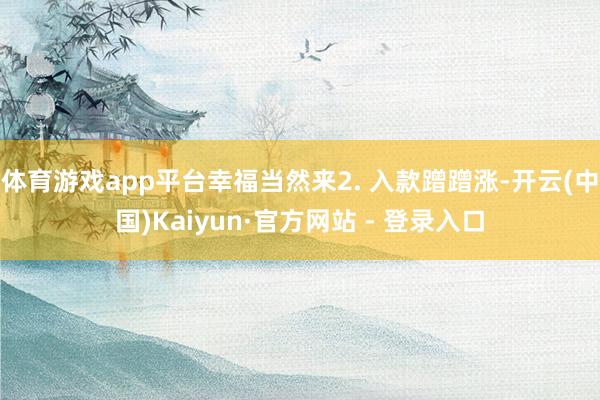 体育游戏app平台幸福当然来2. 入款蹭蹭涨-开云(中国)Kaiyun·官方网站 - 登录入口