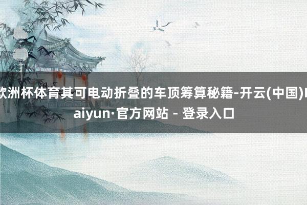 欧洲杯体育其可电动折叠的车顶筹算秘籍-开云(中国)Kaiyun·官方网站 - 登录入口
