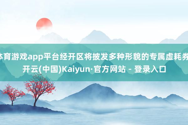 体育游戏app平台经开区将披发多种形貌的专属虚耗券-开云(中国)Kaiyun·官方网站 - 登录入口