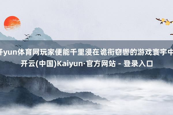 开yun体育网玩家便能千里浸在诡衔窃辔的游戏寰宇中-开云(中国)Kaiyun·官方网站 - 登录入口