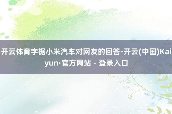 开云体育字据小米汽车对网友的回答-开云(中国)Kaiyun·官方网站 - 登录入口