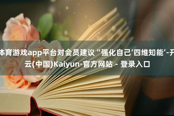 体育游戏app平台对会员建议“强化自己‘四维知能’-开云(中国)Kaiyun·官方网站 - 登录入口