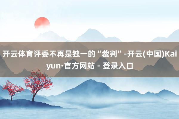 开云体育评委不再是独一的“裁判”-开云(中国)Kaiyun·官方网站 - 登录入口
