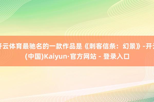 开云体育最驰名的一款作品是《刺客信条：幻景》-开云(中国)Kaiyun·官方网站 - 登录入口