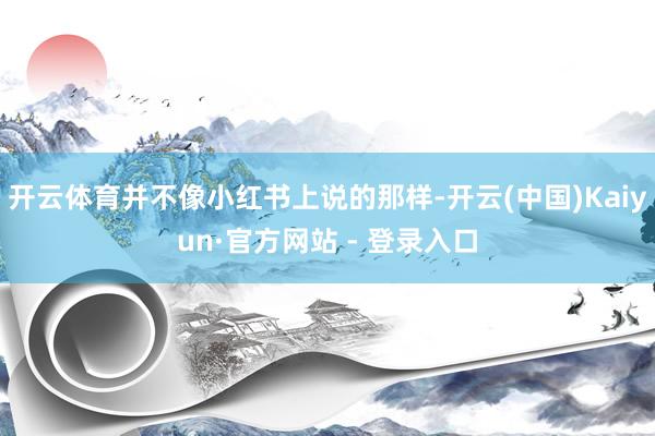 开云体育并不像小红书上说的那样-开云(中国)Kaiyun·官方网站 - 登录入口