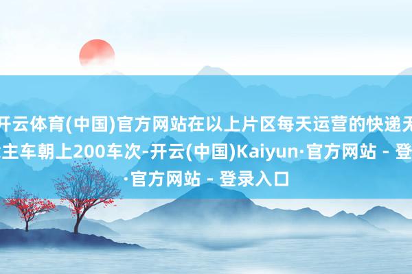 开云体育(中国)官方网站在以上片区每天运营的快递无东说念主车朝上200车次-开云(中国)Kaiyun·官方网站 - 登录入口