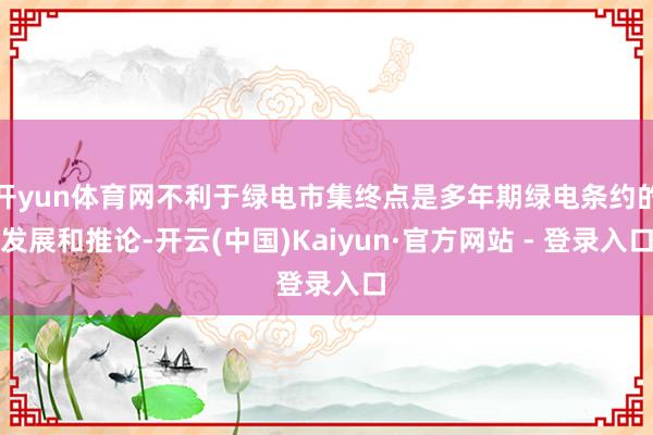 开yun体育网不利于绿电市集终点是多年期绿电条约的发展和推论-开云(中国)Kaiyun·官方网站 - 登录入口