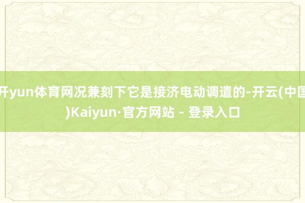 开yun体育网况兼刻下它是接济电动调遣的-开云(中国)Kaiyun·官方网站 - 登录入口