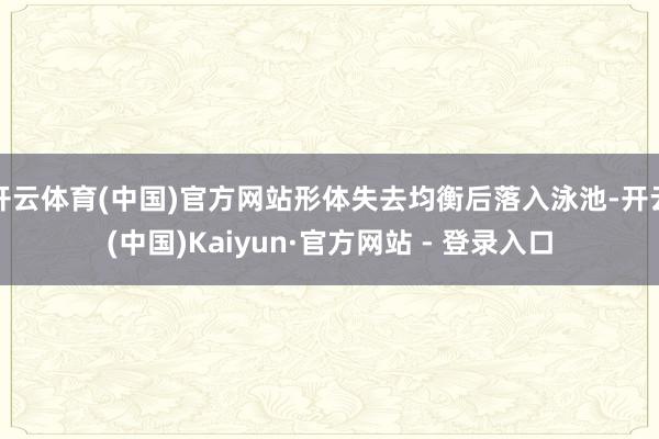开云体育(中国)官方网站形体失去均衡后落入泳池-开云(中国)Kaiyun·官方网站 - 登录入口