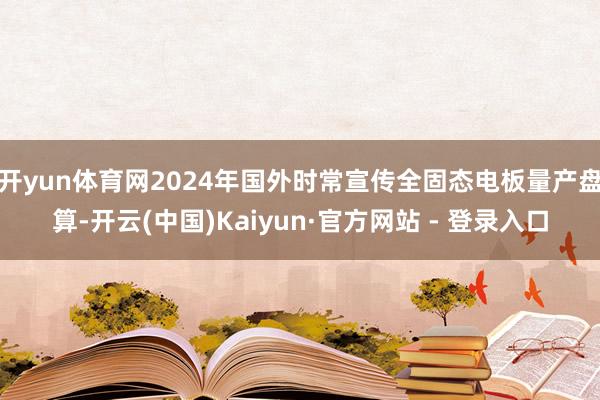 开yun体育网2024年国外时常宣传全固态电板量产盘算-开云(中国)Kaiyun·官方网站 - 登录入口