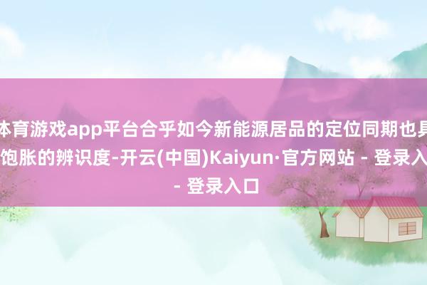 体育游戏app平台合乎如今新能源居品的定位同期也具有饱胀的辨识度-开云(中国)Kaiyun·官方网站 - 登录入口