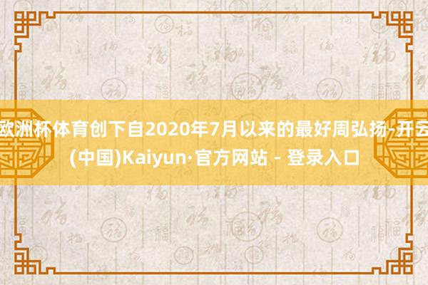 欧洲杯体育创下自2020年7月以来的最好周弘扬-开云(中国)Kaiyun·官方网站 - 登录入口