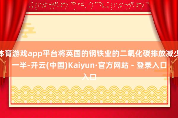 体育游戏app平台将英国的钢铁业的二氧化碳排放减少一半-开云(中国)Kaiyun·官方网站 - 登录入口