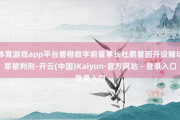 体育游戏app平台碧橙数字前董事长杜鹏曾因开设赌场罪被判刑-开云(中国)Kaiyun·官方网站 - 登录入口