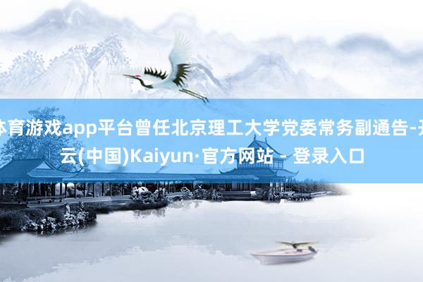 体育游戏app平台曾任北京理工大学党委常务副通告-开云(中国)Kaiyun·官方网站 - 登录入口