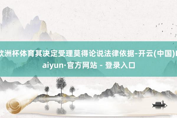 欧洲杯体育其决定受理莫得论说法律依据-开云(中国)Kaiyun·官方网站 - 登录入口