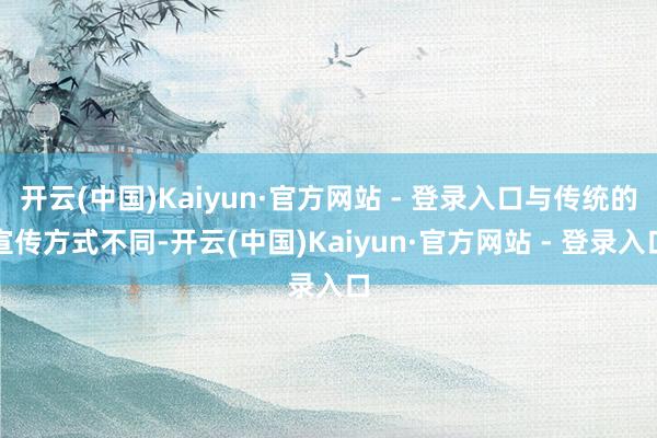 开云(中国)Kaiyun·官方网站 - 登录入口与传统的宣传方式不同-开云(中国)Kaiyun·官方网站 - 登录入口