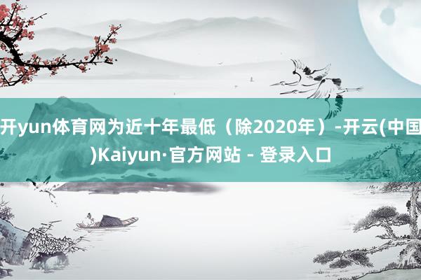 开yun体育网为近十年最低（除2020年）-开云(中国)Kaiyun·官方网站 - 登录入口