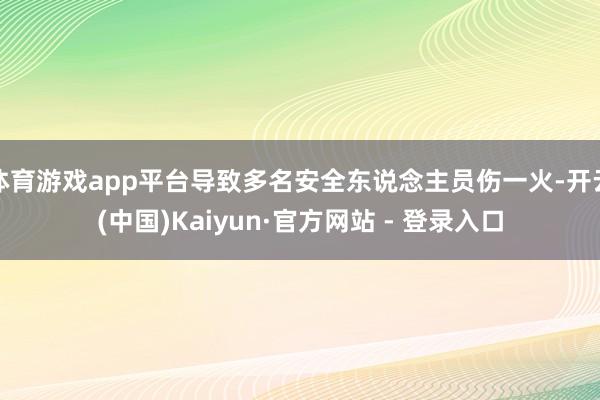 体育游戏app平台导致多名安全东说念主员伤一火-开云(中国)Kaiyun·官方网站 - 登录入口