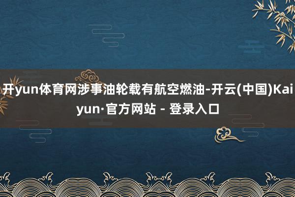 开yun体育网涉事油轮载有航空燃油-开云(中国)Kaiyun·官方网站 - 登录入口