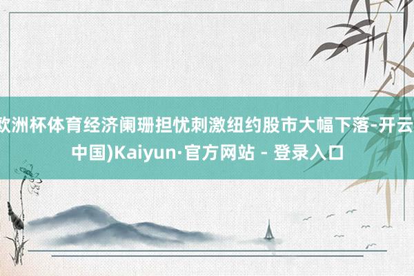 欧洲杯体育经济阑珊担忧刺激纽约股市大幅下落-开云(中国)Kaiyun·官方网站 - 登录入口