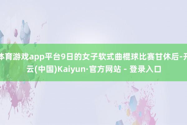 体育游戏app平台9日的女子软式曲棍球比赛甘休后-开云(中国)Kaiyun·官方网站 - 登录入口