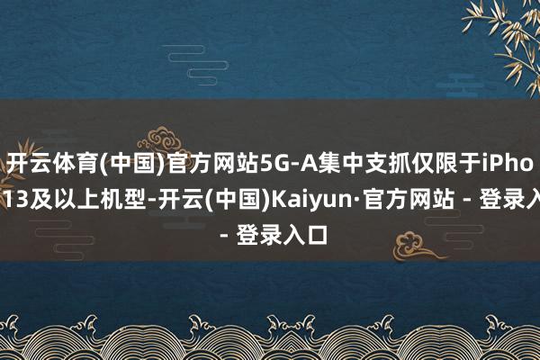 开云体育(中国)官方网站5G-A集中支抓仅限于iPhone13及以上机型-开云(中国)Kaiyun·官方网站 - 登录入口