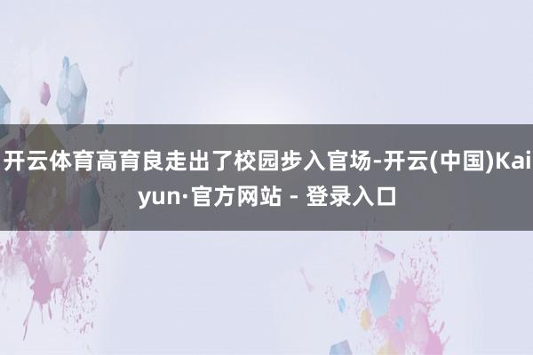 开云体育高育良走出了校园步入官场-开云(中国)Kaiyun·官方网站 - 登录入口