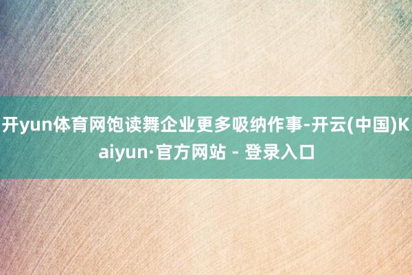 开yun体育网饱读舞企业更多吸纳作事-开云(中国)Kaiyun·官方网站 - 登录入口