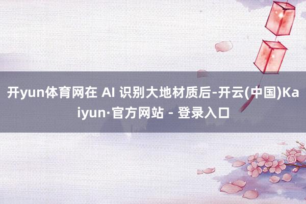 开yun体育网在 AI 识别大地材质后-开云(中国)Kaiyun·官方网站 - 登录入口