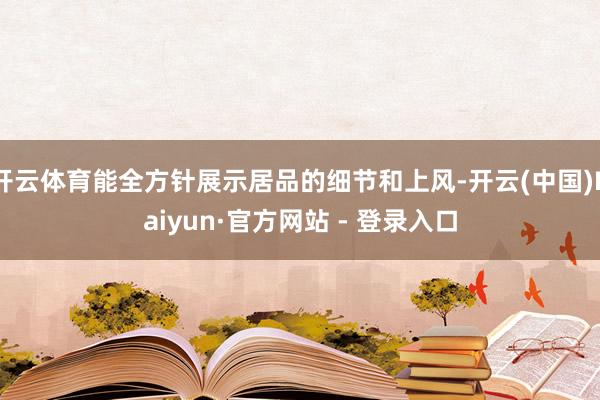 开云体育能全方针展示居品的细节和上风-开云(中国)Kaiyun·官方网站 - 登录入口