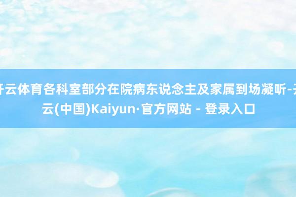 开云体育各科室部分在院病东说念主及家属到场凝听-开云(中国)Kaiyun·官方网站 - 登录入口