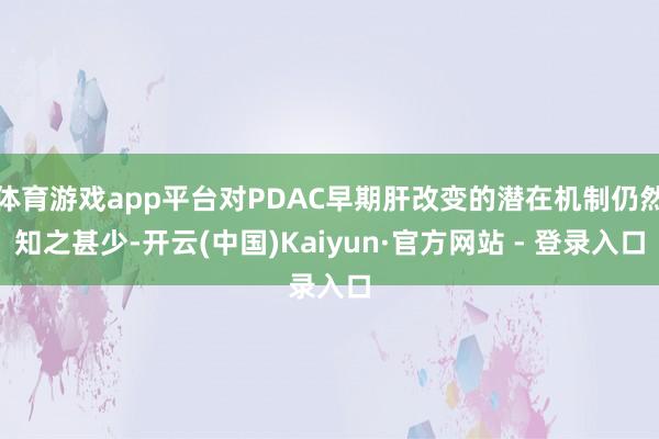 体育游戏app平台对PDAC早期肝改变的潜在机制仍然知之甚少-开云(中国)Kaiyun·官方网站 - 登录入口
