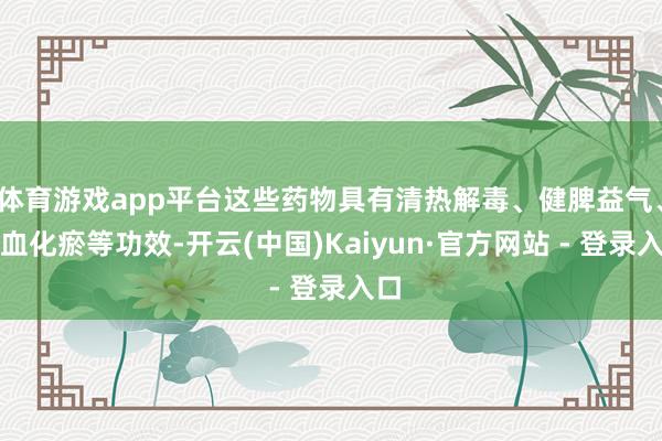 体育游戏app平台这些药物具有清热解毒、健脾益气、活血化瘀等功效-开云(中国)Kaiyun·官方网站 - 登录入口