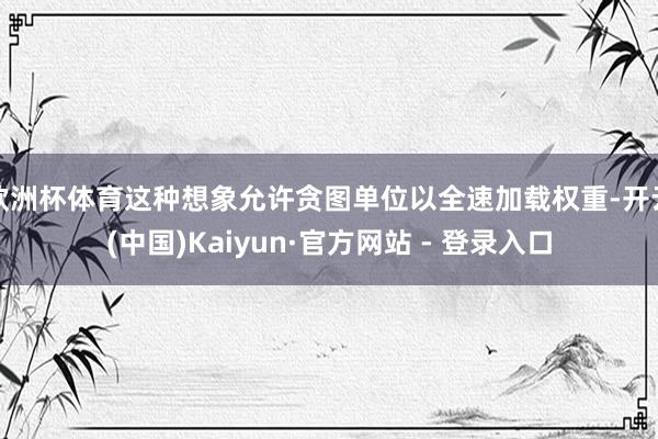 欧洲杯体育这种想象允许贪图单位以全速加载权重-开云(中国)Kaiyun·官方网站 - 登录入口