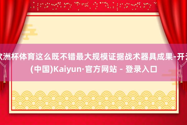 欧洲杯体育这么既不错最大规模证据战术器具成果-开云(中国)Kaiyun·官方网站 - 登录入口