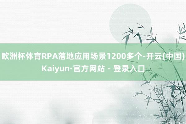 欧洲杯体育RPA落地应用场景1200多个-开云(中国)Kaiyun·官方网站 - 登录入口