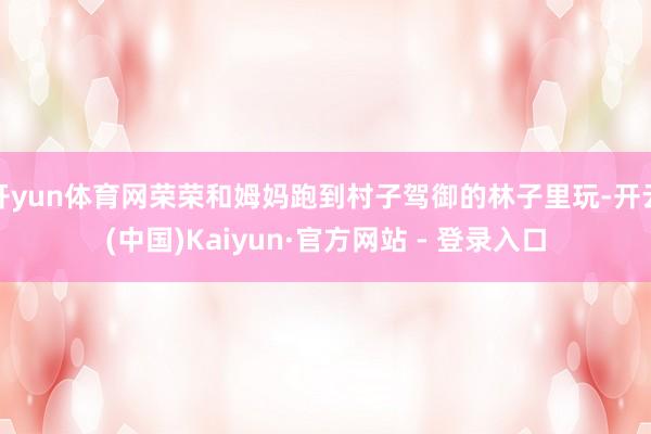 开yun体育网荣荣和姆妈跑到村子驾御的林子里玩-开云(中国)Kaiyun·官方网站 - 登录入口