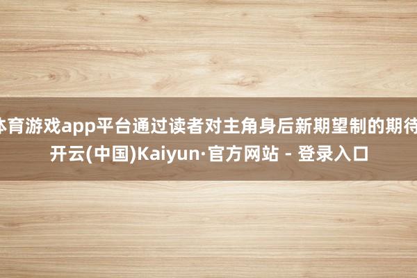 体育游戏app平台通过读者对主角身后新期望制的期待-开云(中国)Kaiyun·官方网站 - 登录入口