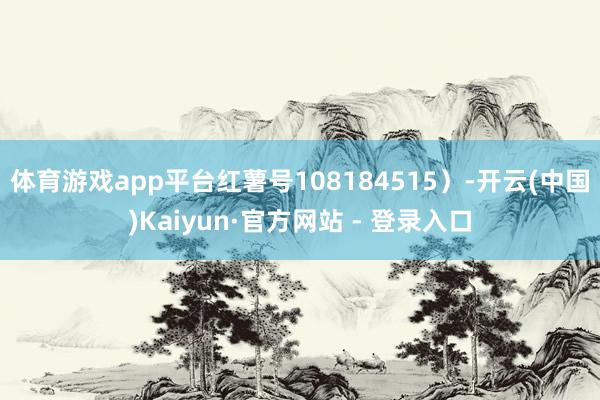 体育游戏app平台红薯号108184515）-开云(中国)Kaiyun·官方网站 - 登录入口
