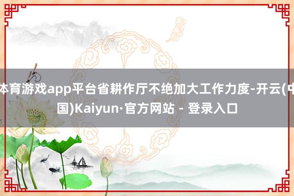体育游戏app平台省耕作厅不绝加大工作力度-开云(中国)Kaiyun·官方网站 - 登录入口