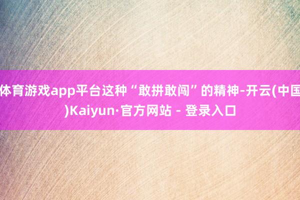 体育游戏app平台这种“敢拼敢闯”的精神-开云(中国)Kaiyun·官方网站 - 登录入口