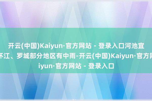 开云(中国)Kaiyun·官方网站 - 登录入口河池宜州、金城江、环江、罗城部分地区有中雨-开云(中国)Kaiyun·官方网站 - 登录入口