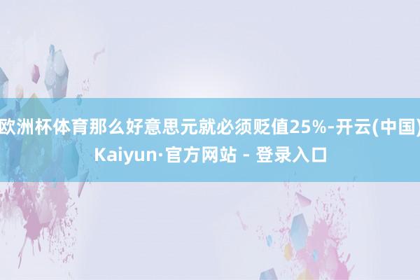 欧洲杯体育那么好意思元就必须贬值25%-开云(中国)Kaiyun·官方网站 - 登录入口