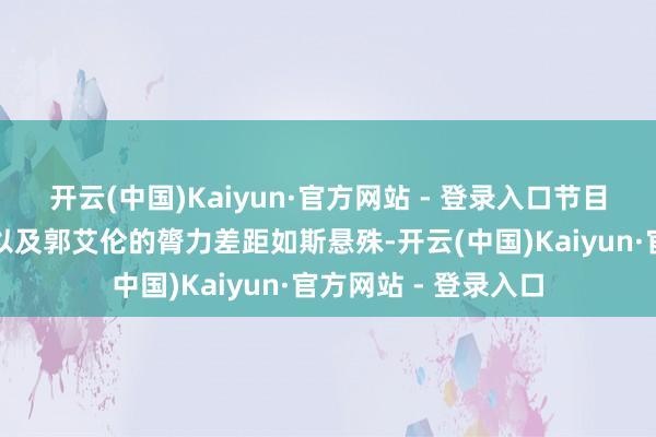 开云(中国)Kaiyun·官方网站 - 登录入口节目组明知周深与李晨以及郭艾伦的膂力差距如斯悬殊-开云(中国)Kaiyun·官方网站 - 登录入口