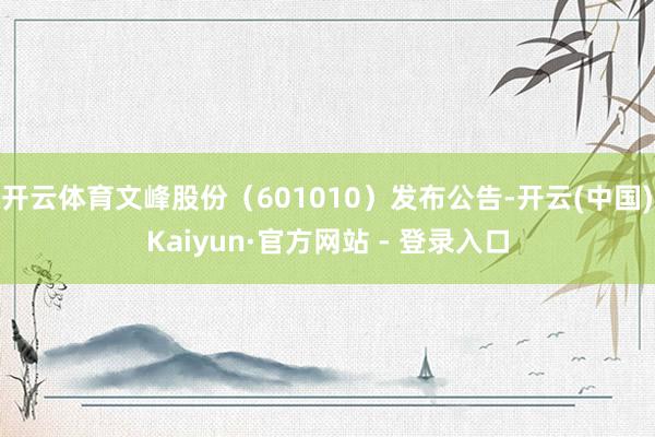 开云体育文峰股份（601010）发布公告-开云(中国)Kaiyun·官方网站 - 登录入口
