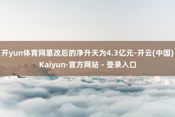 开yun体育网篡改后的净升天为4.3亿元-开云(中国)Kaiyun·官方网站 - 登录入口