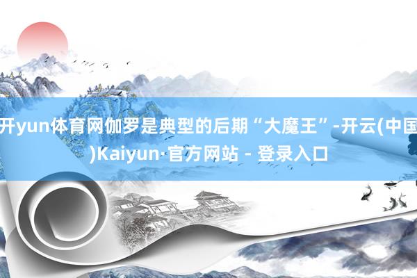 开yun体育网伽罗是典型的后期“大魔王”-开云(中国)Kaiyun·官方网站 - 登录入口