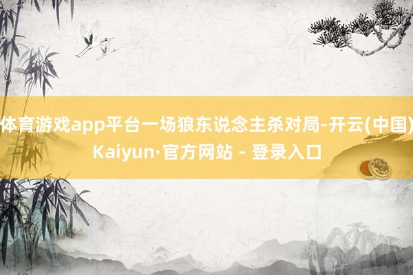 体育游戏app平台一场狼东说念主杀对局-开云(中国)Kaiyun·官方网站 - 登录入口